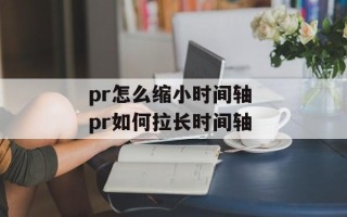 pr怎么缩小时间轴 pr如何拉长时间轴