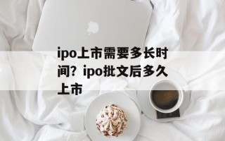 ipo上市需要多长时间？ipo批文后多久上市