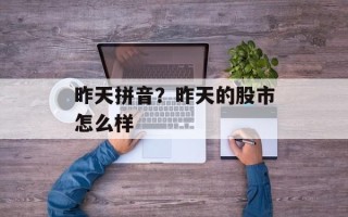 昨天拼音？昨天的股市怎么样