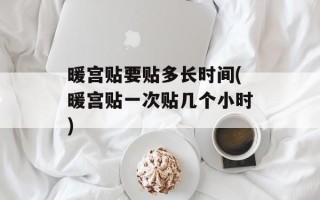 暖宫贴要贴多长时间(暖宫贴一次贴几个小时)