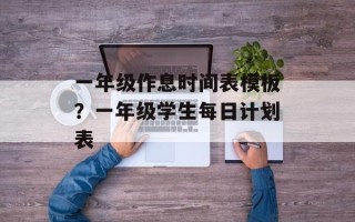 一年级作息时间表模板？一年级学生每日计划表