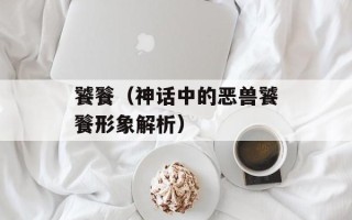 饕餮（神话中的恶兽饕餮形象解析）