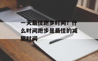 一天最佳跑步时间？什么时间跑步是最佳的减肥时间