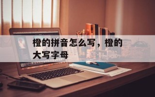 橙的拼音怎么写，橙的大写字母