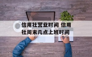 信用社营业时间 信用社周末几点上班时间