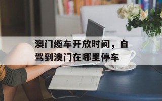 澳门缆车开放时间，自驾到澳门在哪里停车