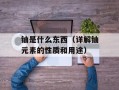 铀是什么东西（详解铀元素的性质和用途）