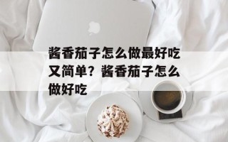 酱香茄子怎么做最好吃又简单？酱香茄子怎么做好吃