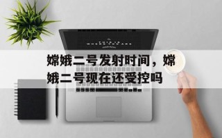 嫦娥二号发射时间，嫦娥二号现在还受控吗