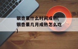 银杏果什么时间成熟(银杏果几月成熟怎么吃)