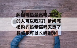 蕨根粉热量高吗,减肥的人可以吃吗？请问蕨根粉的热量高吗天热了想减肥可以吃吗谢谢