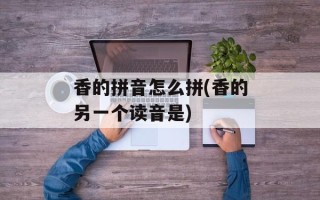 香的拼音怎么拼(香的另一个读音是)
