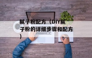腻子粉配方（DIY腻子粉的详细步骤和配方）