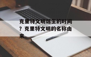 克里特文明诞生的时间？克里特文明的名称由来