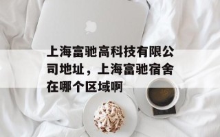 上海富驰高科技有限公司地址，上海富驰宿舍在哪个区域啊