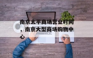 南京太平商场营业时间，南京大型商场购物中心