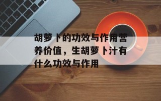胡萝卜的功效与作用营养价值，生胡萝卜汁有什么功效与作用