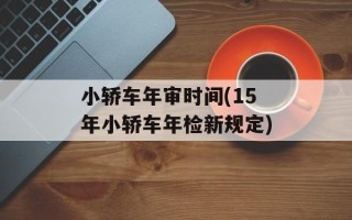 小轿车年审时间(15年小轿车年检新规定)