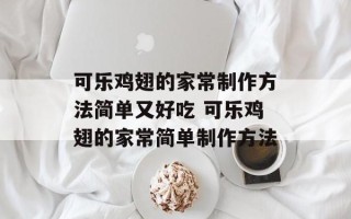 可乐鸡翅的家常制作方法简单又好吃 可乐鸡翅的家常简单制作方法