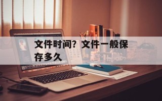 文件时间？文件一般保存多久