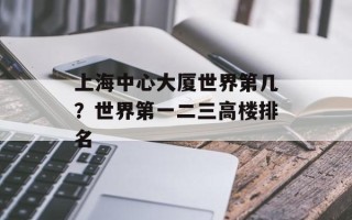 上海中心大厦世界第几？世界第一二三高楼排名