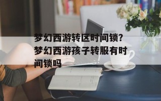 梦幻西游转区时间锁？梦幻西游孩子转服有时间锁吗
