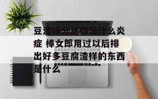 豆渣样分泌物是什么炎症 棒女郎用过以后排出好多豆腐渣样的东西是什么