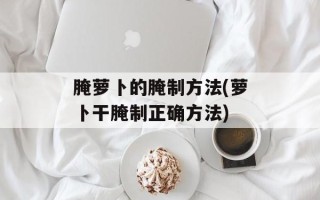 腌萝卜的腌制方法(萝卜干腌制正确方法)