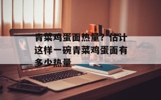 青菜鸡蛋面热量？估计这样一碗青菜鸡蛋面有多少热量