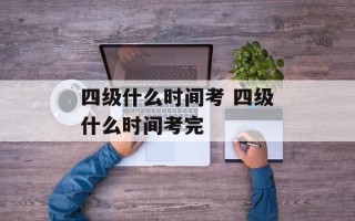 四级什么时间考 四级什么时间考完