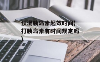 预混胰岛素起效时间(打胰岛素有时间规定吗)