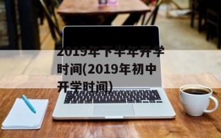 2019年下半年开学时间(2019年初中开学时间)