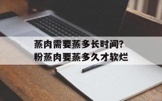 蒸肉需要蒸多长时间？粉蒸肉要蒸多久才软烂