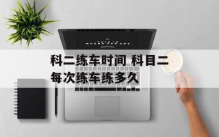 科二练车时间 科目二每次练车练多久