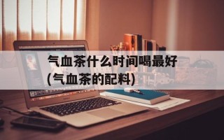 气血茶什么时间喝最好(气血茶的配料)