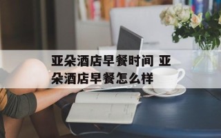 亚朵酒店早餐时间 亚朵酒店早餐怎么样