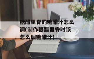 糖醋里脊的糖醋汁怎么调(制作糖醋里脊时该怎么调糖醋汁)