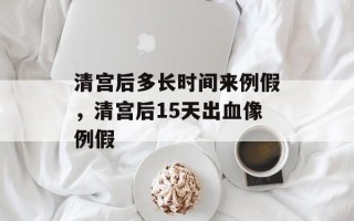 清宫后多长时间来例假，清宫后15天出血像例假