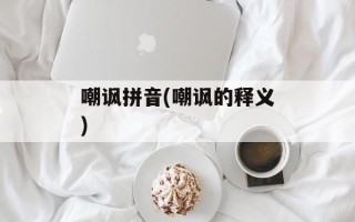 嘲讽拼音(嘲讽的释义)