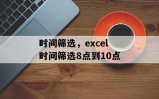 时间筛选，excel时间筛选8点到10点