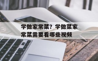 学做家常菜？学做菜家常菜需要看哪些视频