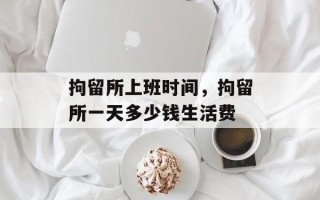 拘留所上班时间，拘留所一天多少钱生活费
