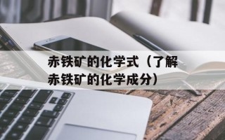 赤铁矿的化学式（了解赤铁矿的化学成分）