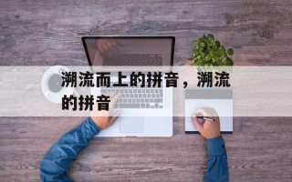 溯流而上的拼音，溯流的拼音