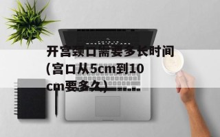 开宫颈口需要多长时间(宫口从5cm到10cm要多久)