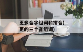 更多音字组词和拼音(更的三个音组词)