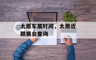 太原车展时间，太原近期展会查询