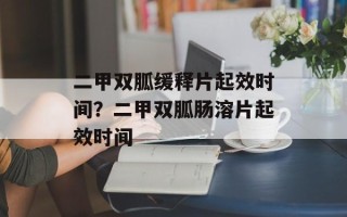 二甲双胍缓释片起效时间？二甲双胍肠溶片起效时间