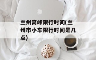 兰州高峰限行时间(兰州市小车限行时间是几点)