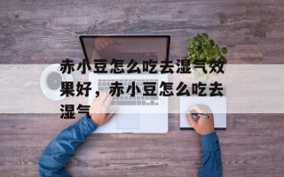 赤小豆怎么吃去湿气效果好，赤小豆怎么吃去湿气